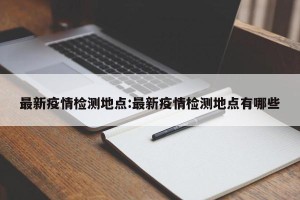 最新疫情检测地点:最新疫情检测地点有哪些