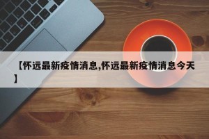 【怀远最新疫情消息,怀远最新疫情消息今天】