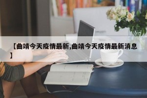 【曲靖今天疫情最新,曲靖今天疫情最新消息】