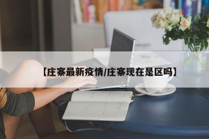 【庄寨最新疫情/庄寨现在是区吗】
