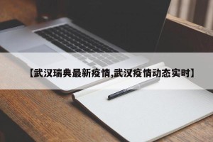 【武汉瑞典最新疫情,武汉疫情动态实时】