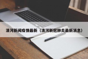 清河新闻疫情最新（清河新冠肺炎最新消息）
