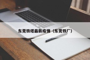 东莞铁塔最新疫情（东莞铁厂）