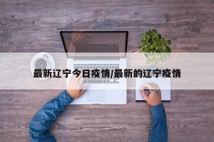 最新辽宁今日疫情/最新的辽宁疫情