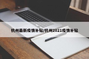 杭州最新疫情补贴/杭州2021疫情补贴