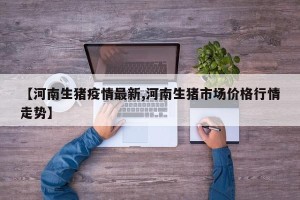 【河南生猪疫情最新,河南生猪市场价格行情走势】