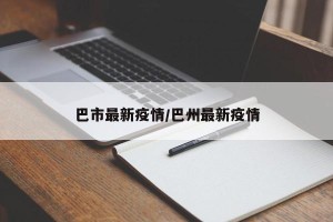 巴市最新疫情/巴州最新疫情