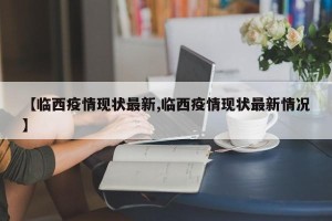 【临西疫情现状最新,临西疫情现状最新情况】