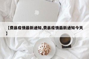 【费县疫情最新通知,费县疫情最新通知今天】