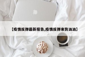 【疫情反弹最新报告,疫情反弹来势汹汹】