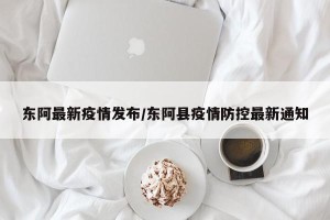 东阿最新疫情发布/东阿县疫情防控最新通知