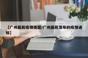 【广州最新疫情提醒/广州最新发布的疫情通知】