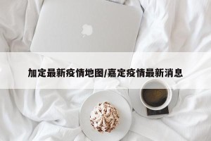 加定最新疫情地图/嘉定疫情最新消息