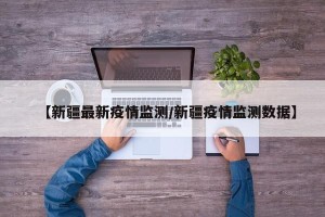 【新疆最新疫情监测/新疆疫情监测数据】
