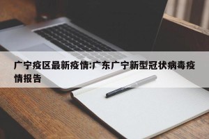 广宁疫区最新疫情:广东广宁新型冠状病毒疫情报告
