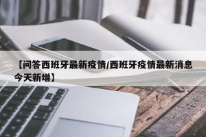 【问答西班牙最新疫情/西班牙疫情最新消息今天新增】