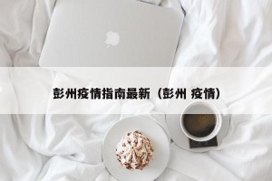 彭州疫情指南最新（彭州 疫情）
