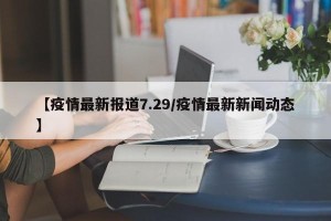 【疫情最新报道7.29/疫情最新新闻动态】