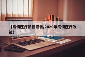 【疫情医疗最新报告/2020年疫情医疗政策】