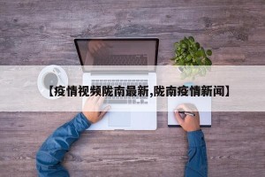 【疫情视频陇南最新,陇南疫情新闻】