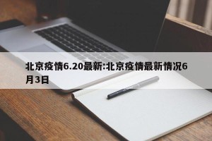 北京疫情6.20最新:北京疫情最新情况6月3日