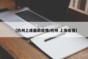 【杭州上虞最新疫情/杭州 上海疫情】