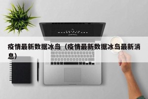 疫情最新数据冰岛（疫情最新数据冰岛最新消息）