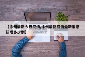【徐州最新今天疫情,徐州最新疫情最新消息新增多少例】