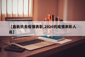 【最新抗击疫情表彰,2020抗疫情表彰人员】