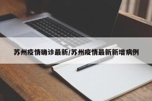 苏州疫情确诊最新/苏州疫情最新新增病例