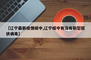 【辽宁最新疫情绥中,辽宁绥中有没有新型冠状病毒】