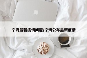 宁海最新疫情问题/宁海公布最新疫情