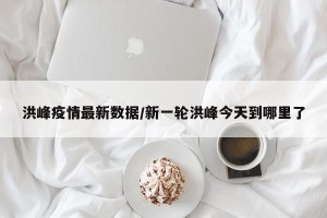 洪峰疫情最新数据/新一轮洪峰今天到哪里了