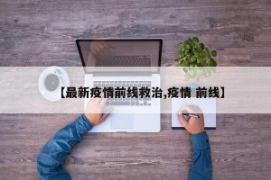【最新疫情前线救治,疫情 前线】