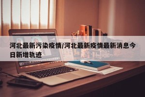 河北最新污染疫情/河北最新疫情最新消息今日新增轨迹