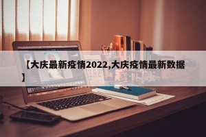 【大庆最新疫情2022,大庆疫情最新数据】