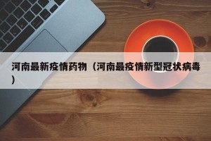 河南最新疫情药物（河南最疫情新型冠状病毒）