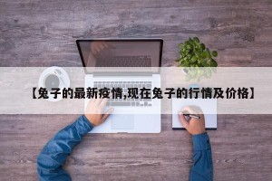 【兔子的最新疫情,现在兔子的行情及价格】