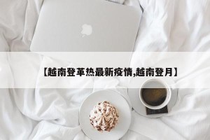 【越南登革热最新疫情,越南登月】
