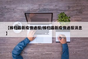 【秭归最新疫情通报/秭归最新疫情通报消息】