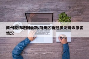 商州疫情地图最新:商州区新冠肺炎确诊患者情况