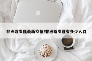 非洲喀麦隆最新疫情/非洲喀麦隆有多少人口