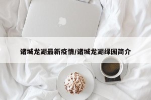 诸城龙湖最新疫情/诸城龙湖绿园简介