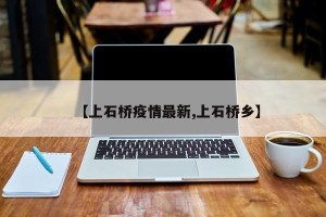 【上石桥疫情最新,上石桥乡】