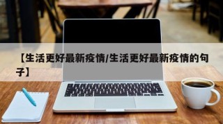 【生活更好最新疫情/生活更好最新疫情的句子】