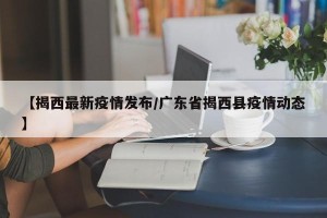 【揭西最新疫情发布/广东省揭西县疫情动态】
