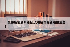 【光谷疫情最新通报,光谷疫情最新通报消息】