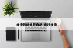 疫情最新通报商场/商超疫情