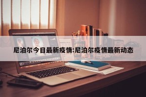 尼泊尔今日最新疫情:尼泊尔疫情最新动态