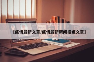 【疫情最新文章/疫情最新新闻报道文章】